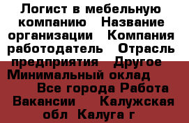 Логист в мебельную компанию › Название организации ­ Компания-работодатель › Отрасль предприятия ­ Другое › Минимальный оклад ­ 20 000 - Все города Работа » Вакансии   . Калужская обл.,Калуга г.